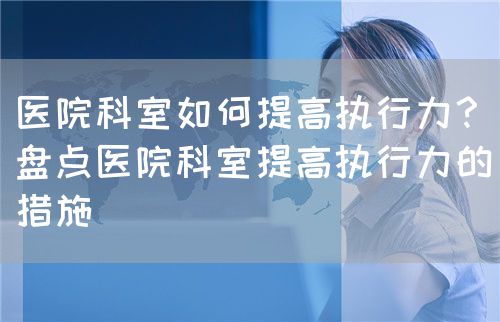 醫(yī)院科室如何提高執(zhí)行力？（盤點(diǎn)醫(yī)院科室提高執(zhí)行力的措施）(圖1)