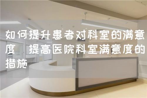 如何提升患者對(duì)科室的滿意度(提高醫(yī)院科室滿意度的措施)(圖1) 如何提升患者對(duì)科室的滿意度(提高醫(yī)院科室滿意度的措施)(圖1)