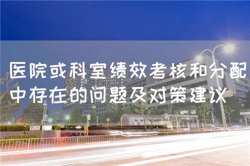 醫(yī)院或科室績效考核和分配中存在的問題及對策建議(圖1) 醫(yī)院或科室績效考核和分配中存在的問題及對策建議(圖1)