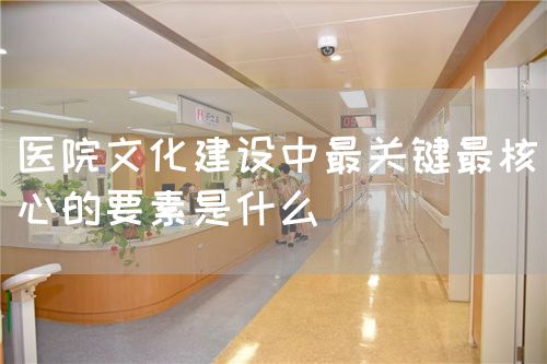 醫(yī)院文化建設(shè)中最關(guān)鍵最核心的要素是什么(圖1) 醫(yī)院文化建設(shè)中最關(guān)鍵最核心的要素是什么(圖1)