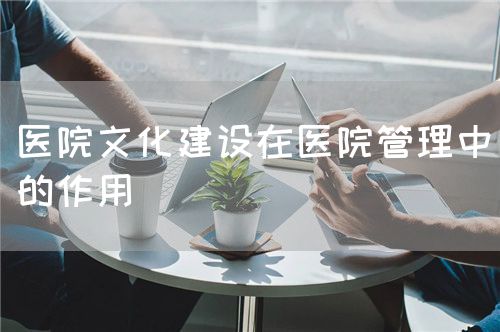 醫(yī)院文化建設(shè)在醫(yī)院管理中的作用(圖1) 醫(yī)院文化建設(shè)在醫(yī)院管理中的作用(圖1)