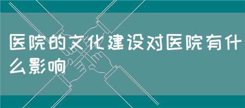 醫(yī)院的文化建設(shè)對醫(yī)院有什么影響(圖1) 醫(yī)院的文化建設(shè)對醫(yī)院有什么影響(圖1)