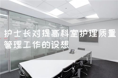 護士長對提高科室護理質(zhì)量管理工作的設想(圖1) 護士長對提高科室護理質(zhì)量管理工作的設想(圖1)