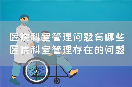 醫(yī)院科室管理問題有哪些(醫(yī)院科室管理存在的問題)(圖1) 醫(yī)院科室管理問題有哪些(醫(yī)院科室管理存在的問題)(圖1)