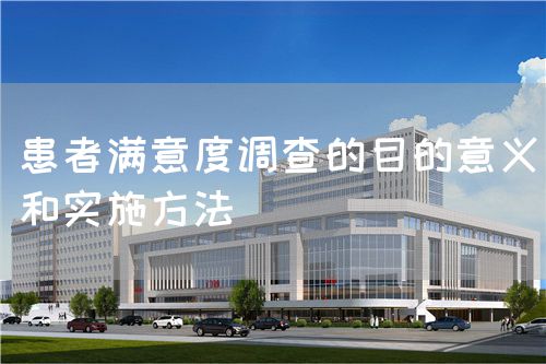 患者滿意度調(diào)查的目的意義和實(shí)施方法(圖1) 患者滿意度調(diào)查的目的意義和實(shí)施方法(圖1)
