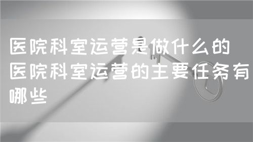 醫(yī)院科室運(yùn)營是做什么的（醫(yī)院科室運(yùn)營的主要任務(wù)有哪些）(圖1)