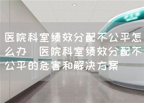 醫(yī)院科室績效分配不公平怎么辦(醫(yī)院科室績效分配不公平的危害和解決方案)(圖1) 醫(yī)院科室績效分配不公平怎么辦(醫(yī)院科室績效分配不公平的危害和解決方案)(圖1)