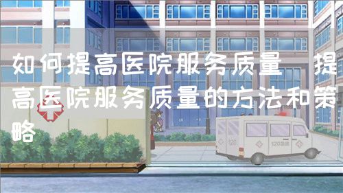如何提高醫(yī)院服務質(zhì)量(提高醫(yī)院服務質(zhì)量的方法和策略)(圖1) 如何提高醫(yī)院服務質(zhì)量(提高醫(yī)院服務質(zhì)量的方法和策略)(圖1)