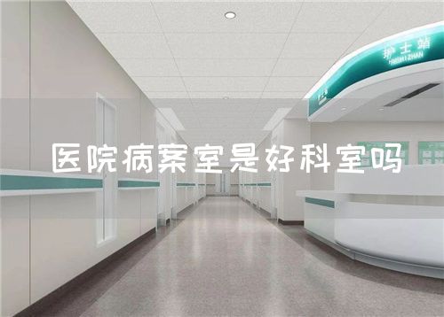 醫(yī)院病案室是好科室嗎(圖1)