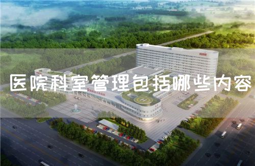 醫(yī)院科室管理包括哪些內(nèi)容(圖1) 醫(yī)院科室管理包括哪些內(nèi)容(圖1)