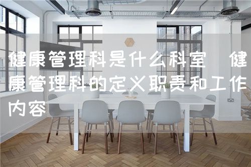 健康管理科是什么科室（健康管理科的定義職責和工作內(nèi)容）(圖1)