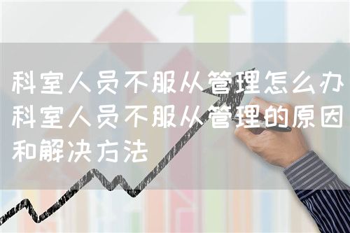 科室人員不服從管理怎么辦(科室人員不服從管理的原因和解決方法)(圖1) 科室人員不服從管理怎么辦(科室人員不服從管理的原因和解決方法)(圖1)