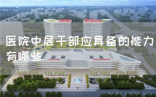 醫(yī)院中層干部應(yīng)具備的能力有哪些(圖1) 醫(yī)院中層干部應(yīng)具備的能力有哪些(圖1)