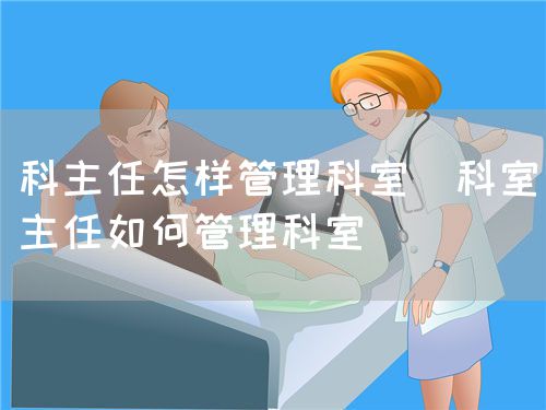 科主任怎樣管理科室(科室主任如何管理科室)(圖1) 科主任怎樣管理科室(科室主任如何管理科室)(圖1)