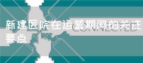 新建醫(yī)院在運(yùn)營(yíng)期間的關(guān)注要點(diǎn)(圖1)