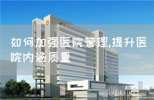 如何加強(qiáng)醫(yī)院管理,提升醫(yī)院內(nèi)涵質(zhì)量(圖1) 如何加強(qiáng)醫(yī)院管理,提升醫(yī)院內(nèi)涵質(zhì)量(圖1)