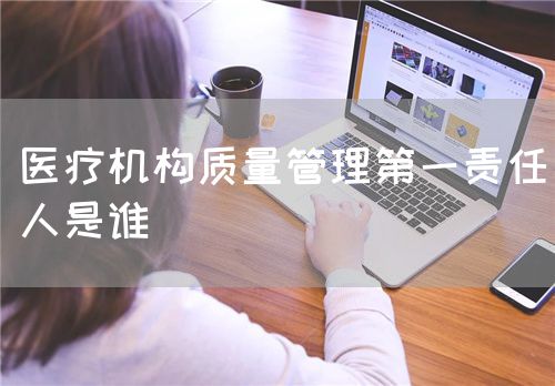 醫(yī)療機(jī)構(gòu)質(zhì)量管理第一責(zé)任人是誰(shuí)(圖1) 醫(yī)療機(jī)構(gòu)質(zhì)量管理第一責(zé)任人是誰(shuí)(圖1)