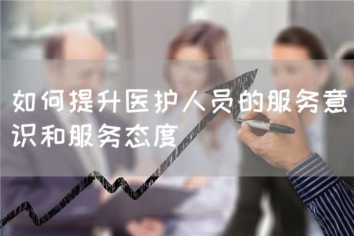 如何提升醫(yī)護(hù)人員的服務(wù)意識(shí)和服務(wù)態(tài)度(圖1) 如何提升醫(yī)護(hù)人員的服務(wù)意識(shí)和服務(wù)態(tài)度(圖1)