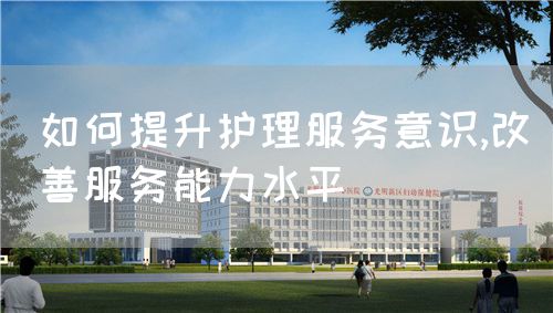如何提升護理服務意識,改善服務能力水平(圖1) 如何提升護理服務意識,改善服務能力水平(圖1)