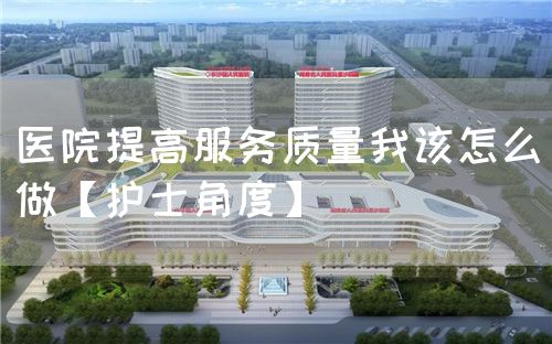 醫(yī)院提高服務(wù)質(zhì)量我該怎么做【護(hù)士角度】(圖1) 醫(yī)院提高服務(wù)質(zhì)量我該怎么做【護(hù)士角度】(圖1)