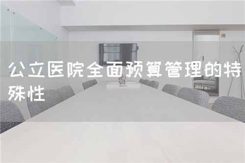公立醫(yī)院全面預(yù)算管理的特殊性(圖1) 公立醫(yī)院全面預(yù)算管理的特殊性(圖1)