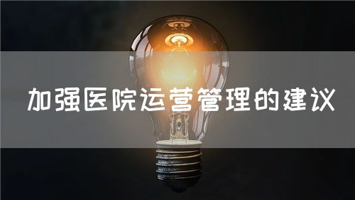 加強(qiáng)醫(yī)院運(yùn)營(yíng)管理的建議(圖1) 加強(qiáng)醫(yī)院運(yùn)營(yíng)管理的建議(圖1)