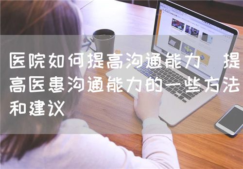 醫(yī)院如何提高溝通能力(提高醫(yī)患溝通能力的一些方法和建議)(圖1) 醫(yī)院如何提高溝通能力(提高醫(yī)患溝通能力的一些方法和建議)(圖1)