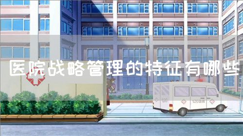 醫(yī)院戰(zhàn)略管理的特征有哪些(圖1) 醫(yī)院戰(zhàn)略管理的特征有哪些(圖1)