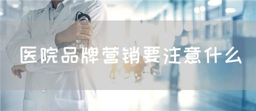 醫(yī)院品牌營銷要注意什么(圖1) 醫(yī)院品牌營銷要注意什么(圖1)