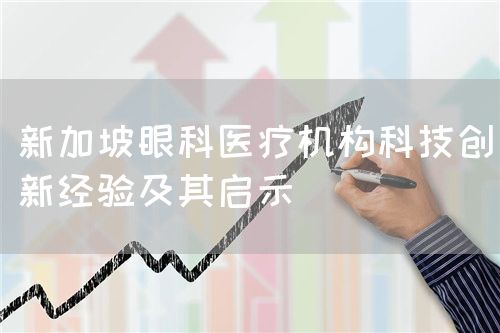 新加坡眼科醫(yī)療機(jī)構(gòu)科技創(chuàng)新經(jīng)驗(yàn)及其啟示(圖1) 新加坡眼科醫(yī)療機(jī)構(gòu)科技創(chuàng)新經(jīng)驗(yàn)及其啟示(圖1)