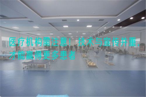 醫(yī)療機(jī)構(gòu)需注意！技術(shù)與宣傳并重，才能贏得更多患者(圖1)