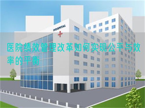 醫(yī)院績效管理改革如何實現(xiàn)公平與效率的平衡(圖1)