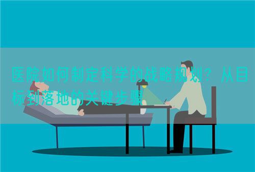 醫(yī)院如何制定科學(xué)的戰(zhàn)略規(guī)劃？從目標(biāo)到落地的關(guān)鍵步驟(圖1)