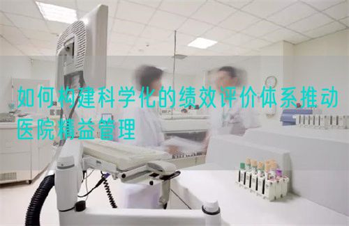 如何構(gòu)建科學(xué)化的績(jī)效評(píng)價(jià)體系推動(dòng)醫(yī)院精益管理(圖1) 如何構(gòu)建科學(xué)化的績(jī)效評(píng)價(jià)體系推動(dòng)醫(yī)院精益管理(圖1)