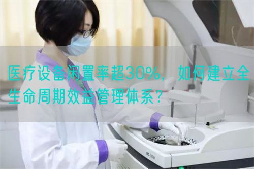 醫(yī)療設備閑置率超30%，如何建立全生命周期效益管理體系？(圖1)