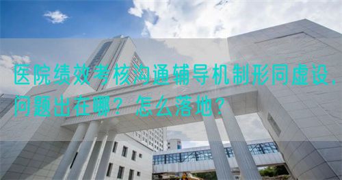 醫(yī)院績效考核溝通輔導機制形同虛設，問題出在哪？怎么落地？(圖1)
