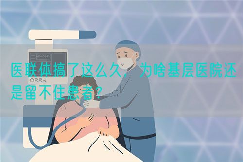 醫(yī)聯(lián)體搞了這么久，為啥基層醫(yī)院還是留不住患者？(圖1)