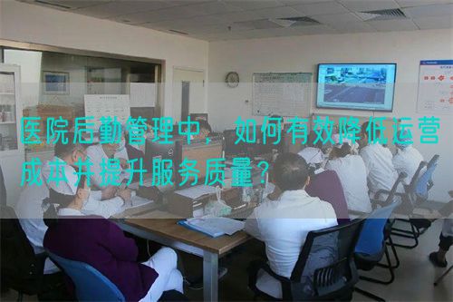 醫(yī)院后勤管理中，如何有效降低運營成本并提升服務(wù)質(zhì)量？(圖1)