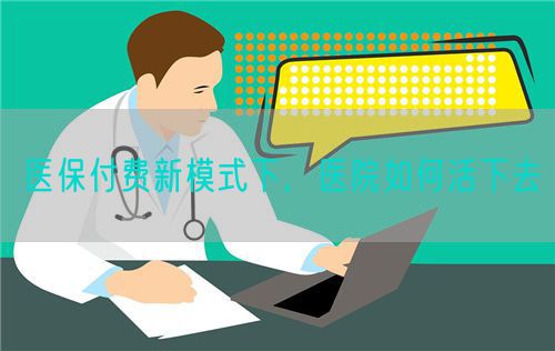 醫(yī)保付費新模式下，醫(yī)院如何活下去(圖1)