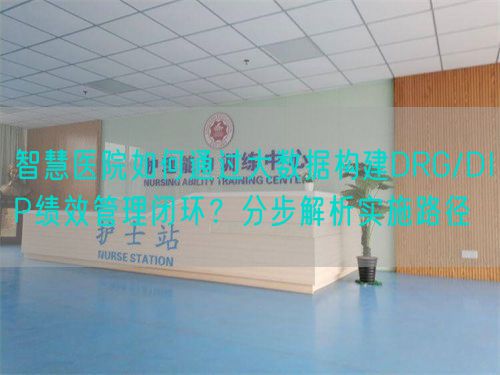 智慧醫(yī)院如何通過大數(shù)據(jù)構(gòu)建DRG/DIP績(jī)效管理閉環(huán)？分步解析實(shí)施路徑(圖1)