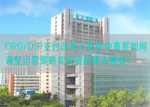 DRG/DIP支付改革下醫(yī)院中高層如何調(diào)整運營策略實現(xiàn)提質(zhì)降本增效？(圖1)