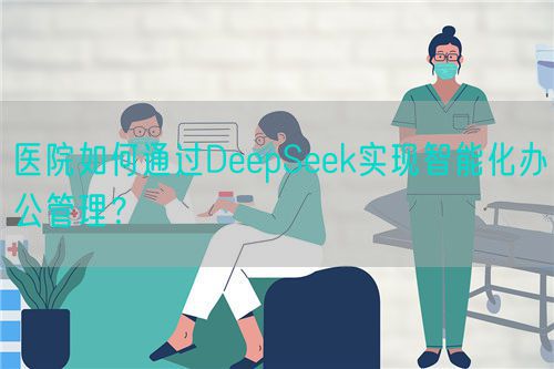 醫(yī)院如何通過DeepSeek實現(xiàn)智能化辦公管理？(圖1)