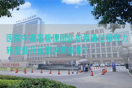 醫(yī)院中高層管理團(tuán)隊(duì)如何通過(guò)領(lǐng)導(dǎo)力轉(zhuǎn)型提升運(yùn)營(yíng)決策效率？(圖1)