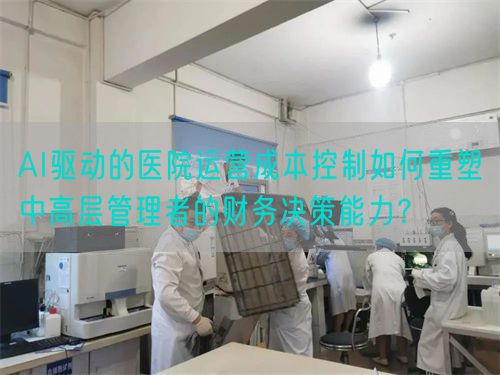 AI驅(qū)動的醫(yī)院運營成本控制如何重塑中高層管理者的財務決策能力？(圖1)