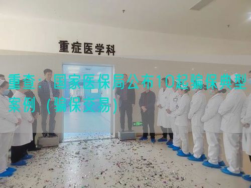 重查:國家醫(yī)保局公布10起騙保典型案例(騙保交易)(圖1) 重查:國家醫(yī)保局公布10起騙保典型案例(騙保交易)(圖1)