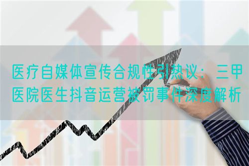 醫(yī)療自媒體宣傳合規(guī)性引熱議:三甲醫(yī)院醫(yī)生抖音運(yùn)營(yíng)被罰事件深度解析(圖1) 醫(yī)療自媒體宣傳合規(guī)性引熱議:三甲醫(yī)院醫(yī)生抖音運(yùn)營(yíng)被罰事件深度解析(圖1)
