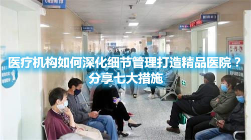 醫(yī)療機(jī)構(gòu)如何深化細(xì)節(jié)管理打造精品醫(yī)院？分享七大措施(圖1)