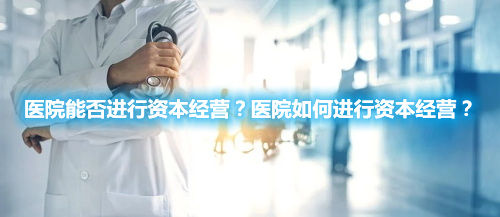 醫(yī)院能否進(jìn)行資本經(jīng)營？醫(yī)院如何進(jìn)行資本經(jīng)營？(圖1)