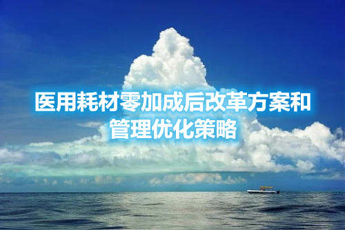 醫(yī)用耗材零加成后改革方案和管理優(yōu)化策略(圖1) 醫(yī)用耗材零加成后改革方案和管理優(yōu)化策略(圖1)