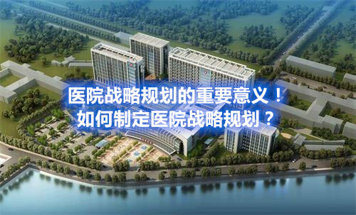 醫(yī)院戰(zhàn)略規(guī)劃的重要意義！如何制定醫(yī)院戰(zhàn)略規(guī)劃？(圖1)